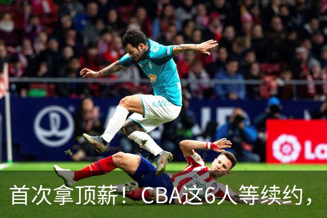 首次拿顶薪！CBA这6人等续约，张镇麟双丰收，27岁国手辅佐胡金秋